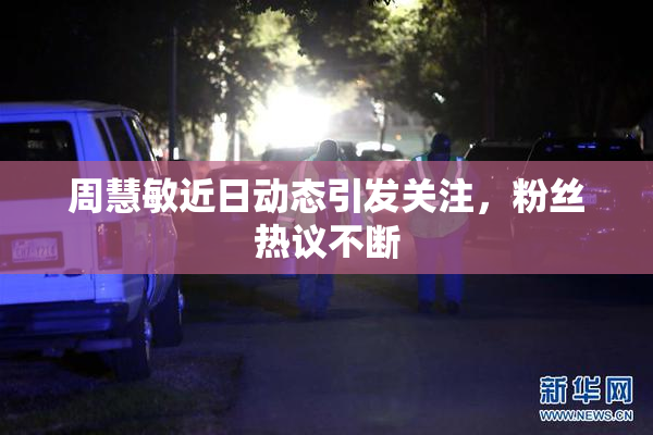 周慧敏近日动态引发关注，粉丝热议不断