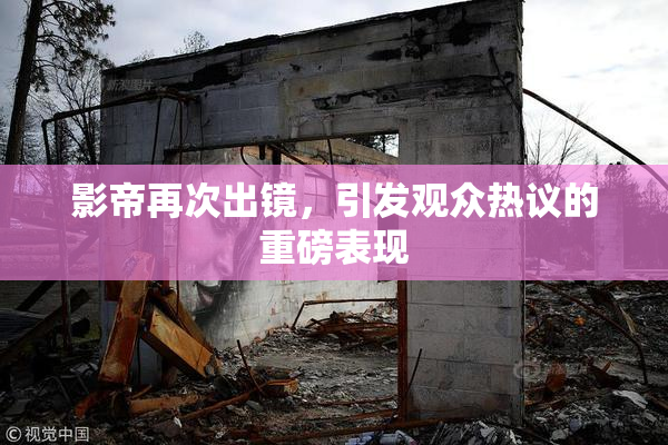 影帝再次出镜，引发观众热议的重磅表现