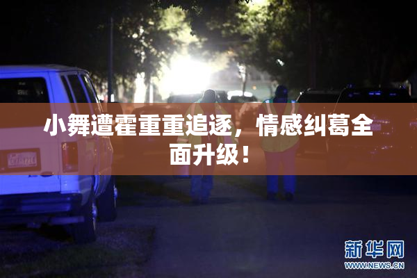 小舞遭霍重重追逐，情感纠葛全面升级！