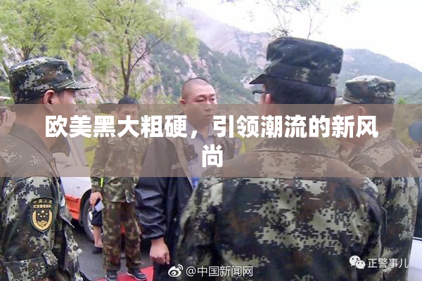 欧美黑大粗硬，引领潮流的新风尚