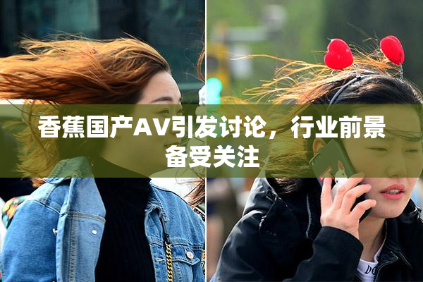 香蕉国产AV引发讨论，行业前景备受关注