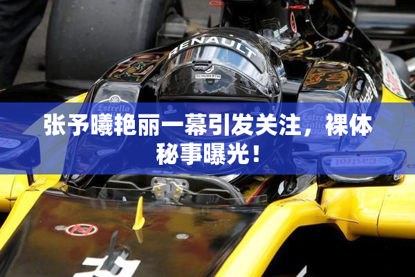 张予曦艳丽一幕引发关注，裸体秘事曝光！
