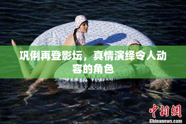 巩俐再登影坛，真情演绎令人动容的角色