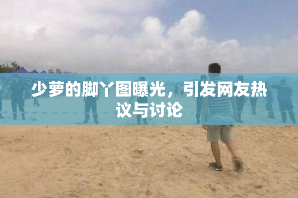 少萝的脚丫图曝光，引发网友热议与讨论