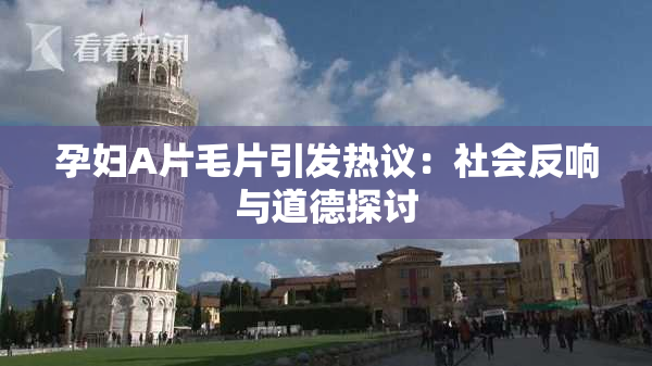 孕妇A片毛片引发热议：社会反响与道德探讨