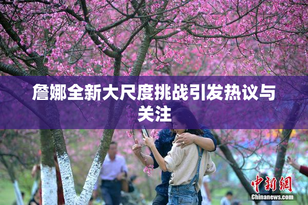詹娜全新大尺度挑战引发热议与关注