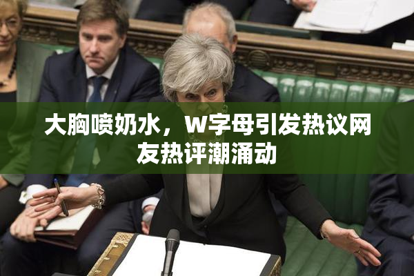 大胸喷奶水，W字母引发热议网友热评潮涌动