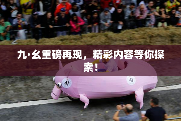 九·幺重磅再现，精彩内容等你探索！
