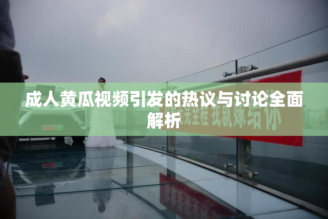 成人黄瓜视频引发的热议与讨论全面解析