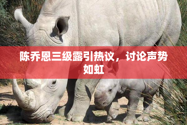 陈乔恩三级露引热议，讨论声势如虹
