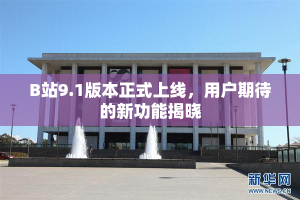 B站9.1版本正式上线，用户期待的新功能揭晓