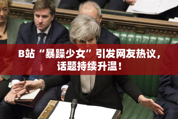 B站“暴躁少女”引发网友热议，话题持续升温！