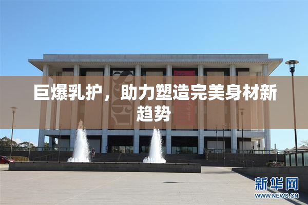 巨爆乳护，助力塑造完美身材新趋势