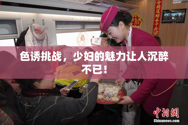 色诱挑战，少妇的魅力让人沉醉不已！