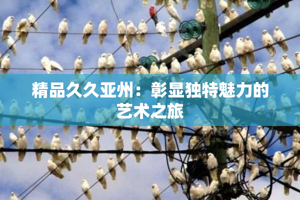 精品久久亚州：彰显独特魅力的艺术之旅