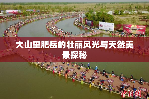 大山里肥岳的壮丽风光与天然美景探秘