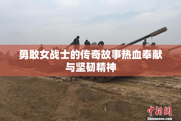 勇敢女战士的传奇故事热血奉献与坚韧精神