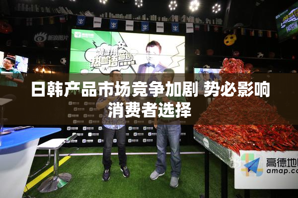 日韩产品市场竞争加剧 势必影响消费者选择