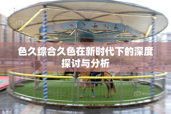 色久综合久色在新时代下的深度探讨与分析