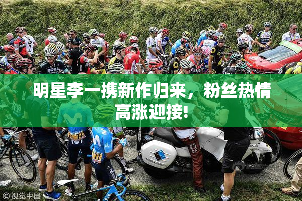明星李一携新作归来，粉丝热情高涨迎接!