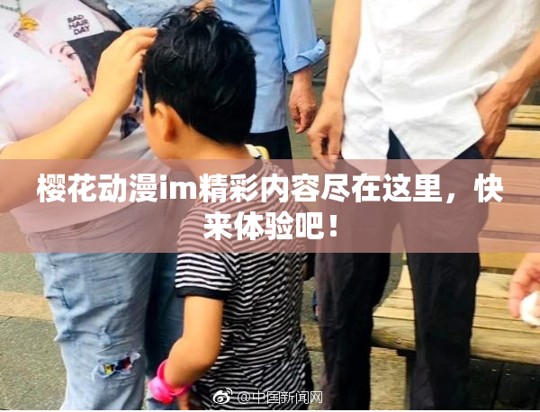 樱花动漫im精彩内容尽在这里，快来体验吧！