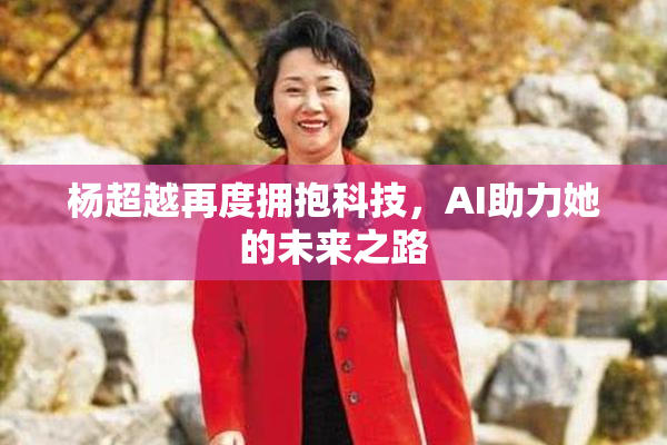 杨超越再度拥抱科技，AI助力她的未来之路