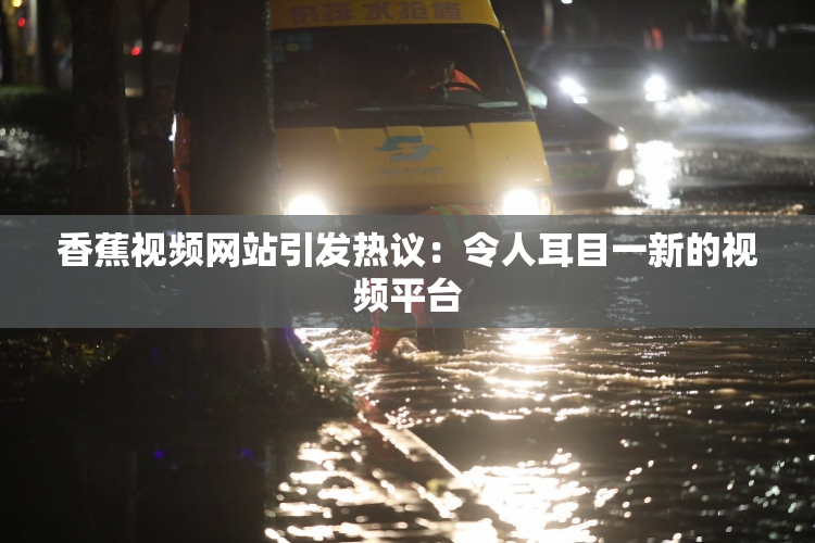 香蕉视频网站引发热议：令人耳目一新的视频平台