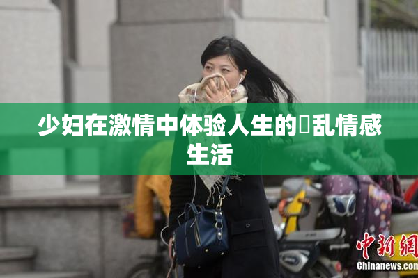 少妇在激情中体验人生的婬乱情感生活