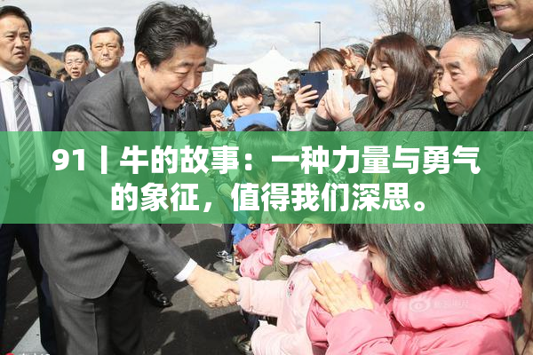 91丨牛的故事：一种力量与勇气的象征，值得我们深思。