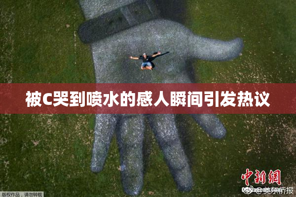 被C哭到喷水的感人瞬间引发热议