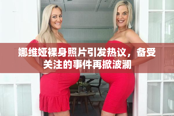 娜维娅裸身照片引发热议，备受关注的事件再掀波澜