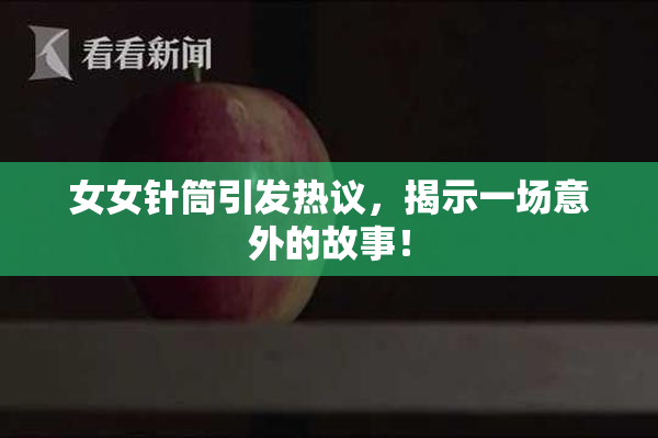 女女针筒引发热议，揭示一场意外的故事！