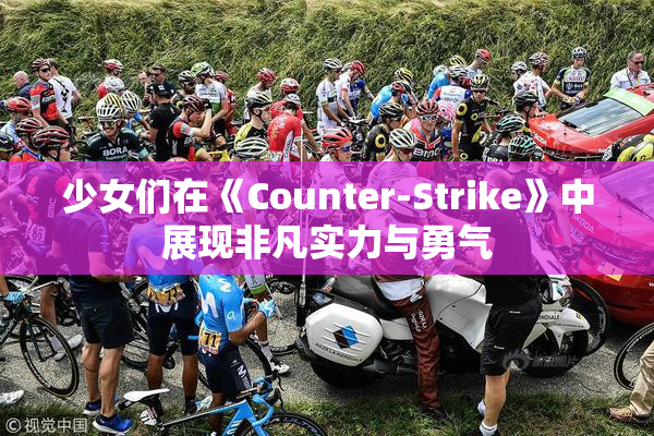 少女们在《Counter-Strike》中展现非凡实力与勇气