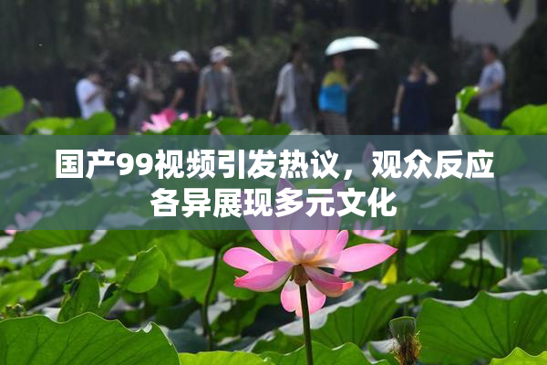 国产99视频引发热议，观众反应各异展现多元文化