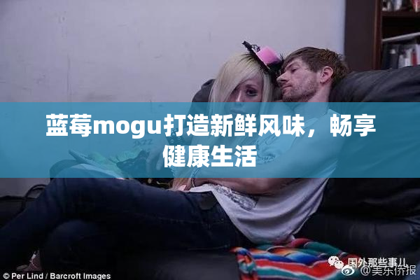 蓝莓mogu打造新鲜风味，畅享健康生活