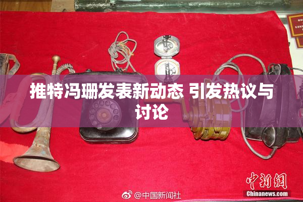 推特冯珊发表新动态 引发热议与讨论