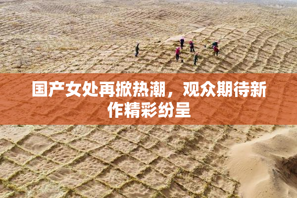 国产女处再掀热潮，观众期待新作精彩纷呈