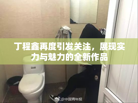 丁程鑫再度引发关注，展现实力与魅力的全新作品