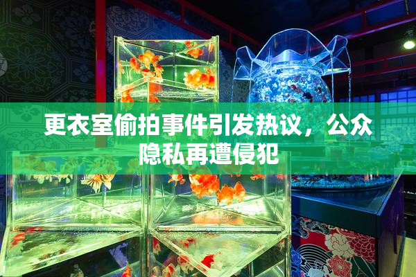 更衣室偷拍事件引发热议，公众隐私再遭侵犯