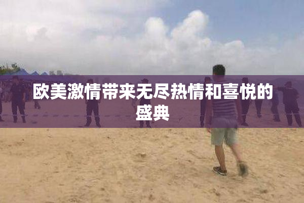 欧美激情带来无尽热情和喜悦的盛典