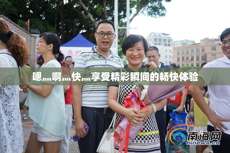 嗯灬啊灬快灬享受精彩瞬间的畅快体验