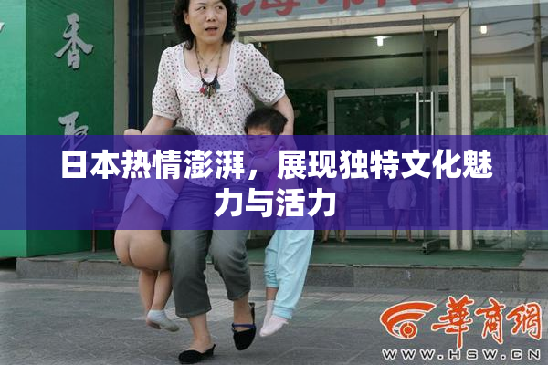 日本热情澎湃，展现独特文化魅力与活力