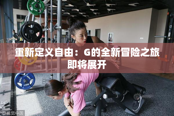重新定义自由：G的全新冒险之旅即将展开