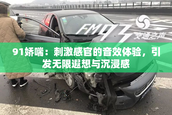 91娇喘：刺激感官的音效体验，引发无限遐想与沉浸感