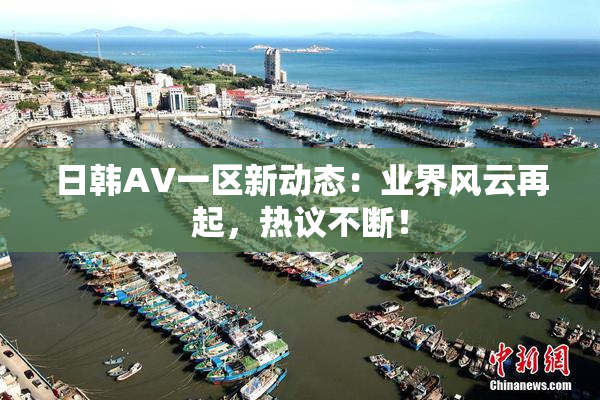 日韩AV一区新动态：业界风云再起，热议不断！