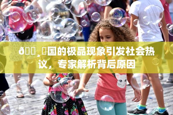 🌸‌国的极品现象引发社会热议，专家解析背后原因