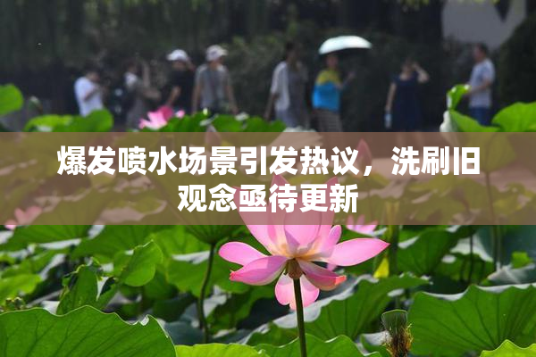 爆发喷水场景引发热议，洗刷旧观念亟待更新