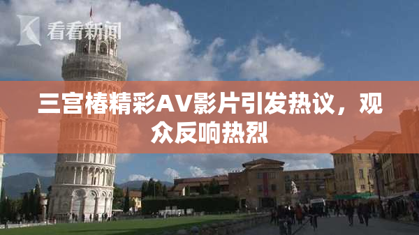 三宫椿精彩AV影片引发热议，观众反响热烈
