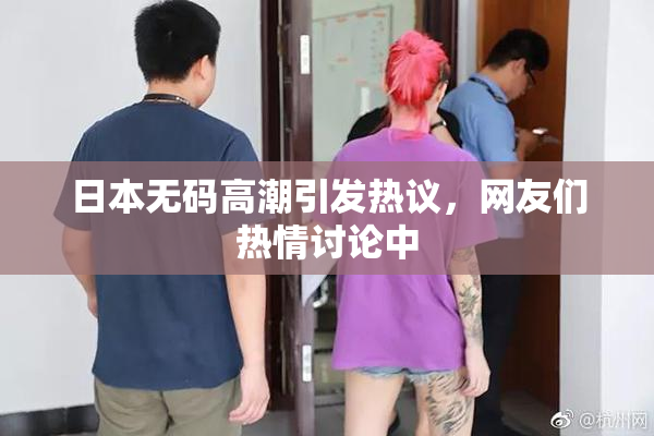 日本无码高潮引发热议，网友们热情讨论中