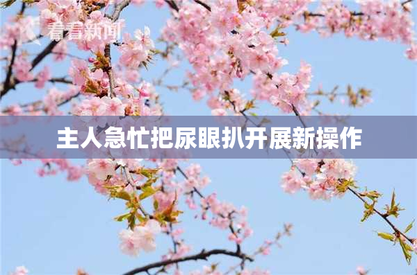 主人急忙把尿眼扒开展新操作